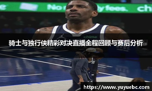 骑士与独行侠精彩对决直播全程回顾与赛后分析