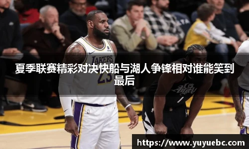 夏季联赛精彩对决快船与湖人争锋相对谁能笑到最后