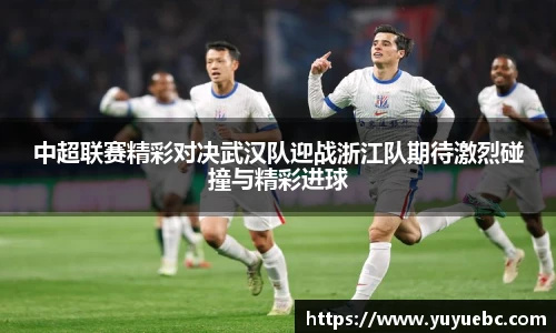 中超联赛精彩对决武汉队迎战浙江队期待激烈碰撞与精彩进球
