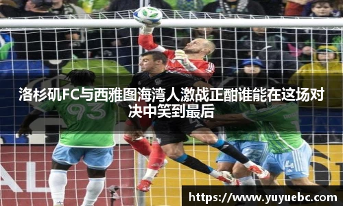 洛杉矶FC与西雅图海湾人激战正酣谁能在这场对决中笑到最后
