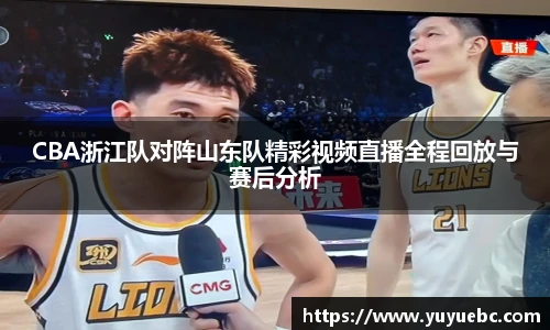 CBA浙江队对阵山东队精彩视频直播全程回放与赛后分析