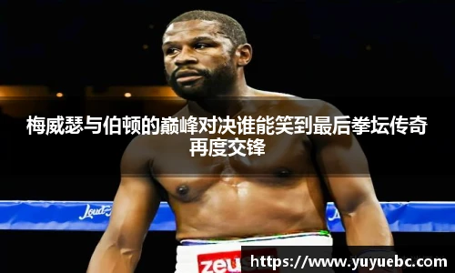 梅威瑟与伯顿的巅峰对决谁能笑到最后拳坛传奇再度交锋